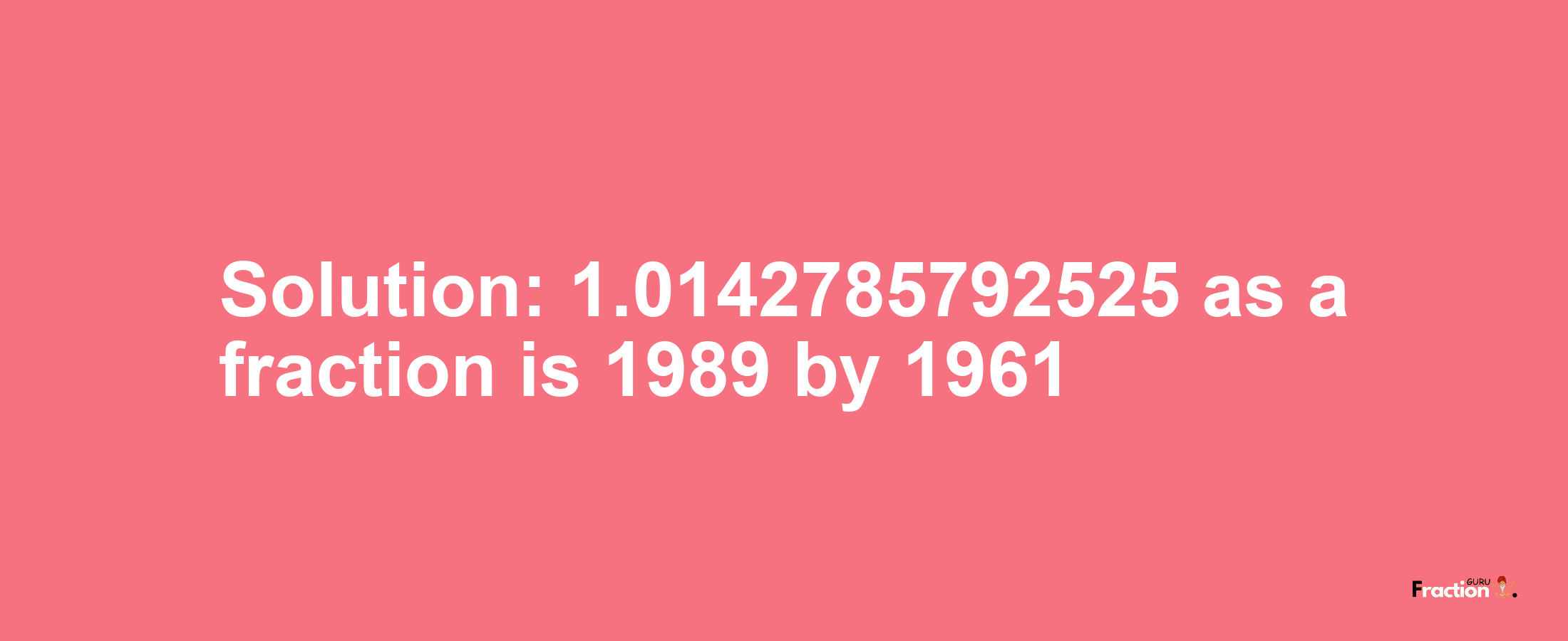 Solution:1.0142785792525 as a fraction is 1989/1961